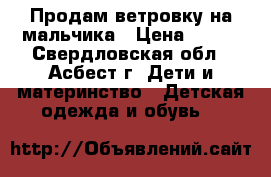 Продам ветровку на мальчика › Цена ­ 400 - Свердловская обл., Асбест г. Дети и материнство » Детская одежда и обувь   